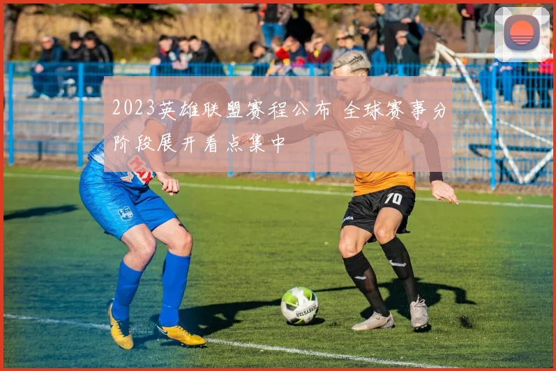2023英雄联盟赛程公布 全球赛事分阶段展开看点集中