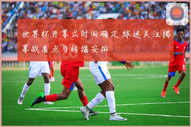 世界杯开幕式时间确定 球迷关注揭幕战看点与转播安排