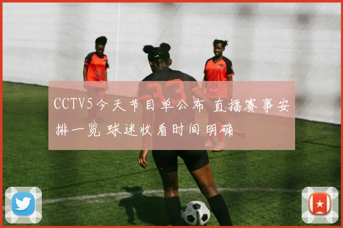 CCTV5今天节目单公布 直播赛事安排一览 球迷收看时间明确