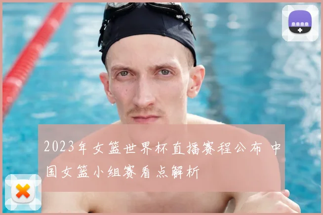 2023年女篮世界杯直播赛程公布 中国女篮小组赛看点解析