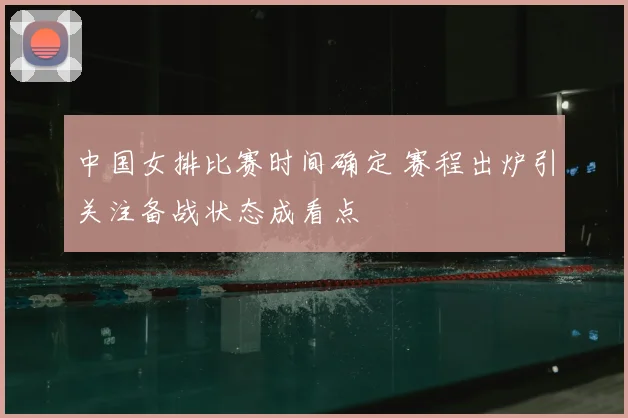 中国女排比赛时间确定 赛程出炉引关注备战状态成看点
