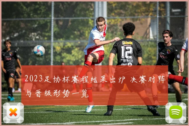 2023足协杯赛程结果出炉 决赛对阵与晋级形势一览