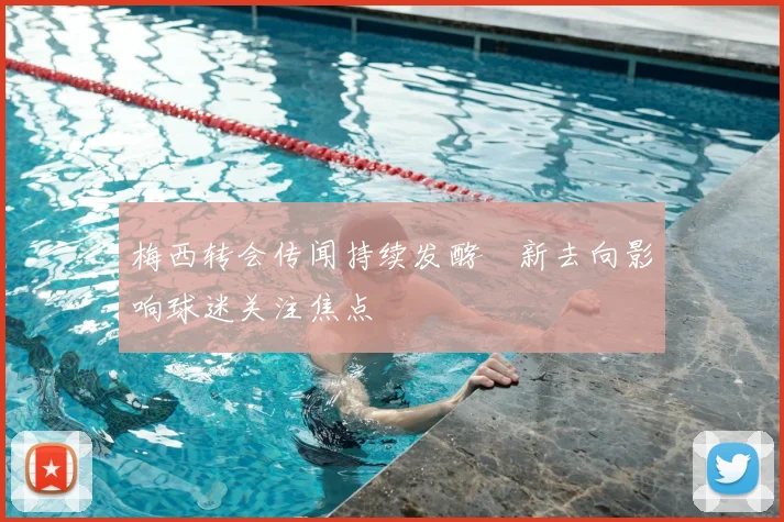 梅西转会传闻持续发酵　新去向影响球迷关注焦点
