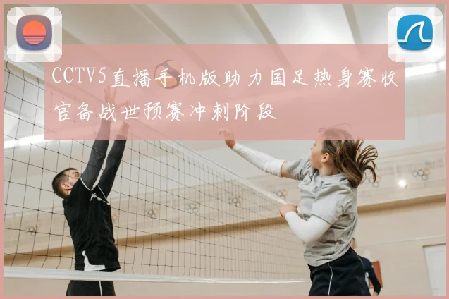 CCTV5直播手机版助力国足热身赛收官备战世预赛冲刺阶段