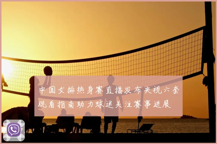 中国女排热身赛直播发布央视六套观看指南助力球迷关注赛事进展