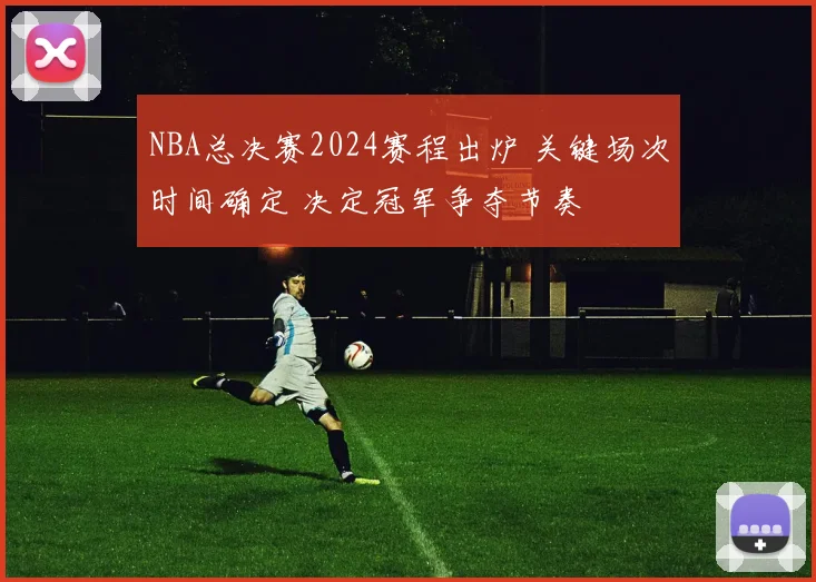 NBA总决赛2024赛程出炉 关键场次时间确定 决定冠军争夺节奏