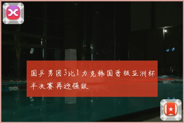 国乒男团3比1力克韩国晋级亚洲杯半决赛再迎强敌