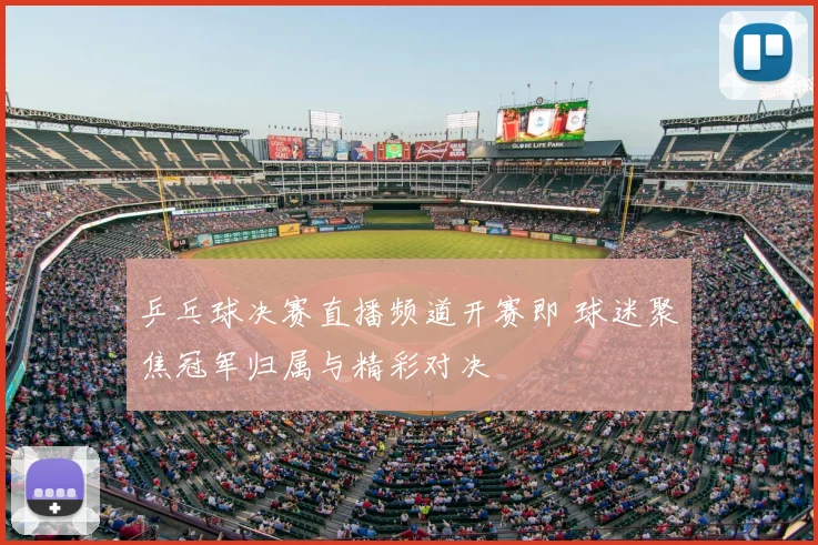 乒乓球决赛直播频道开赛即 球迷聚焦冠军归属与精彩对决