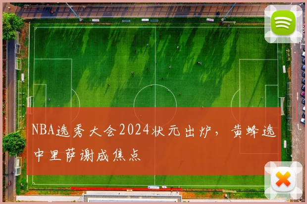 NBA选秀大会2024状元出炉，黄蜂选中里萨谢成焦点