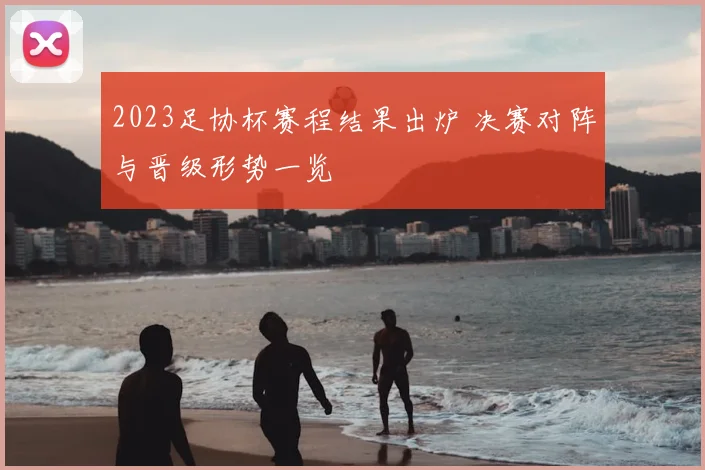 2023足协杯赛程结果出炉 决赛对阵与晋级形势一览
