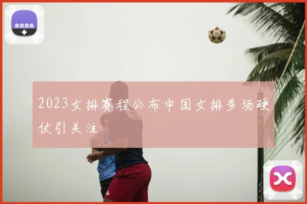 2023女排赛程公布中国女排多场硬仗引关注