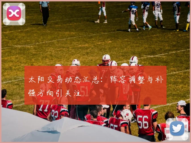 太阳交易动态汇总：阵容调整与补强方向引关注