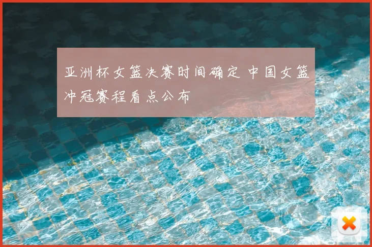 亚洲杯女篮决赛时间确定 中国女篮冲冠赛程看点公布