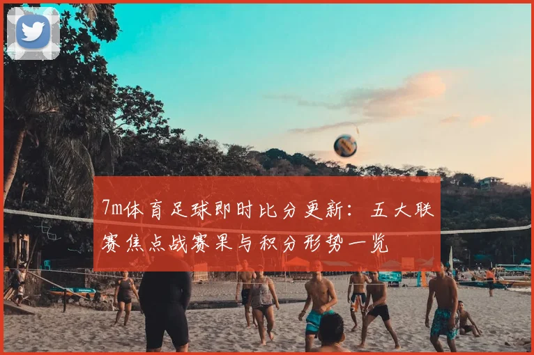 7m体育足球即时比分更新：五大联赛焦点战赛果与积分形势一览