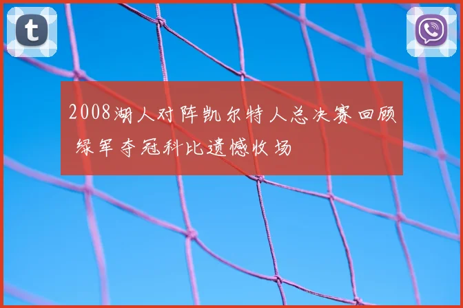 2008湖人对阵凯尔特人总决赛回顾 绿军夺冠科比遗憾收场