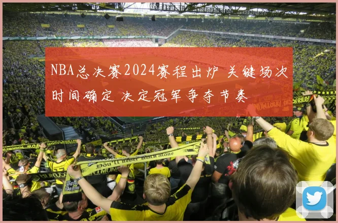 NBA总决赛2024赛程出炉 关键场次时间确定 决定冠军争夺节奏