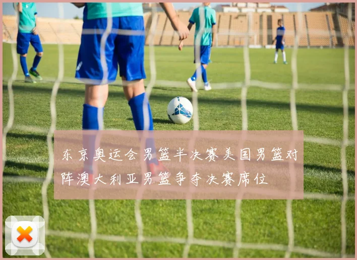 东京奥运会男篮半决赛美国男篮对阵澳大利亚男篮争夺决赛席位