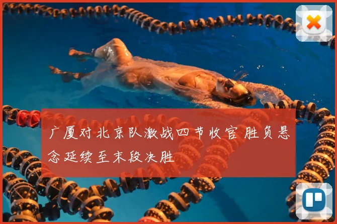 广厦对北京队激战四节收官 胜负悬念延续至末段决胜
