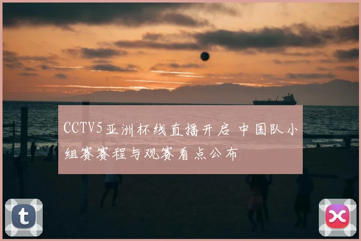 CCTV5亚洲杯线直播开启 中国队小组赛赛程与观赛看点公布