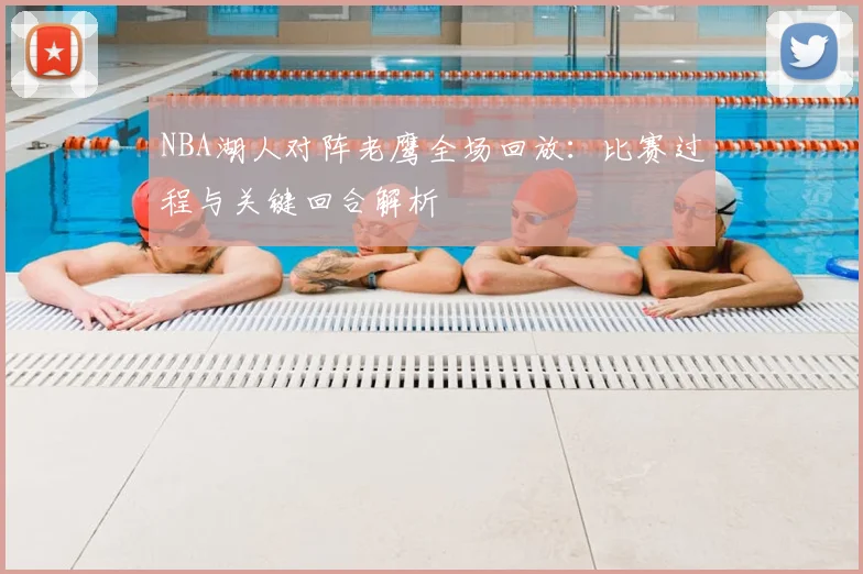 NBA湖人对阵老鹰全场回放：比赛过程与关键回合解析