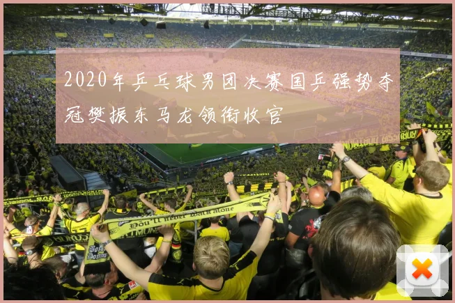 2020年乒乓球男团决赛国乒强势夺冠樊振东马龙领衔收官