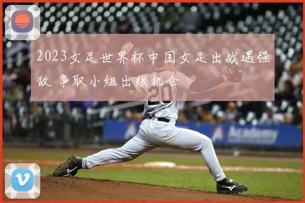 2023女足世界杯中国女足出战遇强敌 争取小组出线机会
