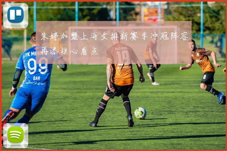朱婷加盟上海女排新赛季冲冠阵容再添核心看点