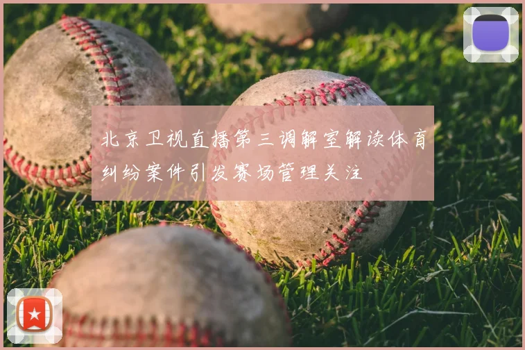北京卫视直播第三调解室解读体育纠纷案件引发赛场管理关注