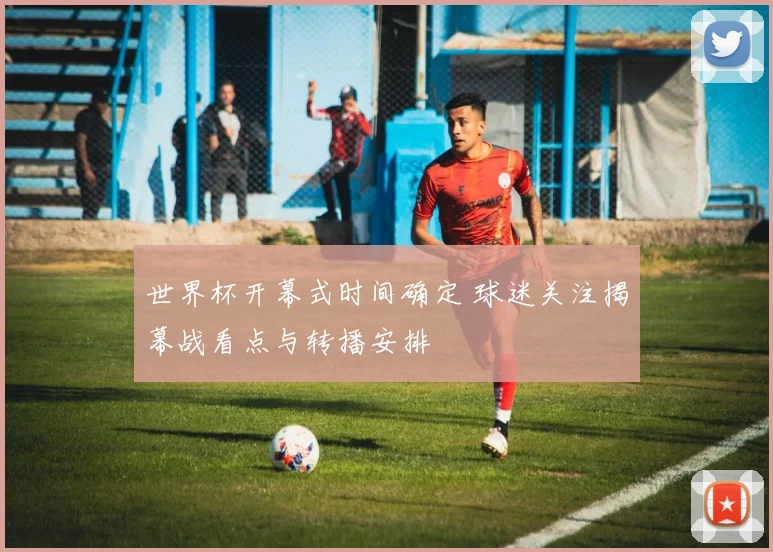 世界杯开幕式时间确定 球迷关注揭幕战看点与转播安排