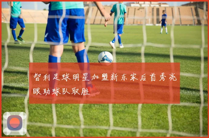 智利足球明星加盟新东家后首秀亮眼助球队取胜