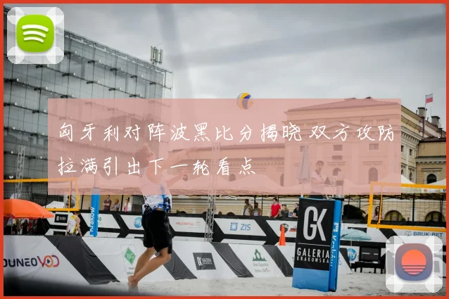匈牙利对阵波黑比分揭晓 双方攻防拉满引出下一轮看点