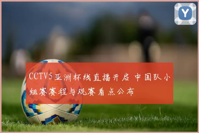CCTV5亚洲杯线直播开启 中国队小组赛赛程与观赛看点公布