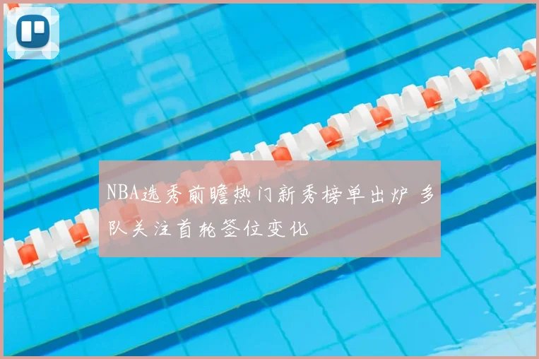 NBA选秀前瞻热门新秀榜单出炉 多队关注首轮签位变化